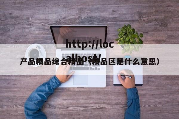 产品精品综合精品（精品区是什么意思）