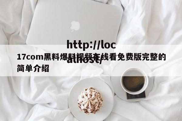 17com黑料爆料视频在线看免费版完整的简单介绍