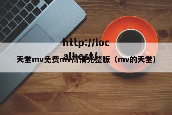 天堂mv免费mv高清完整版（mv的天堂）