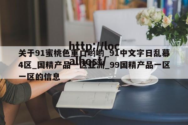 关于91蜜桃色重口哟哟_91中文字日乱幕4区_国精产品一区亚洲_99国精产品一区一区的信息