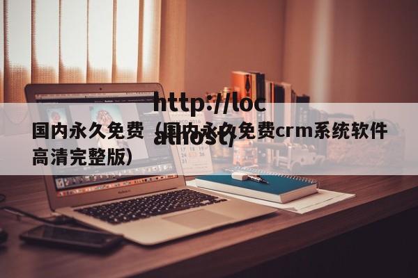 国内永久免费（国内永久免费crm系统软件高清完整版）