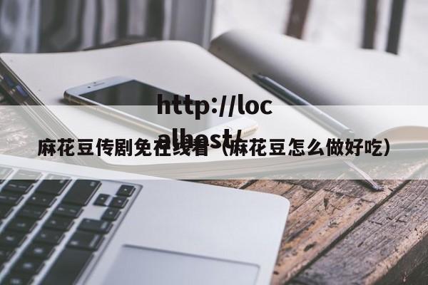麻花豆传剧免在线看（麻花豆怎么做好吃）