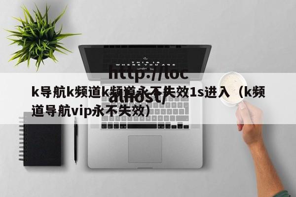 k导航k频道k频道永不失效1s进入（k频道导航vip永不失效）
