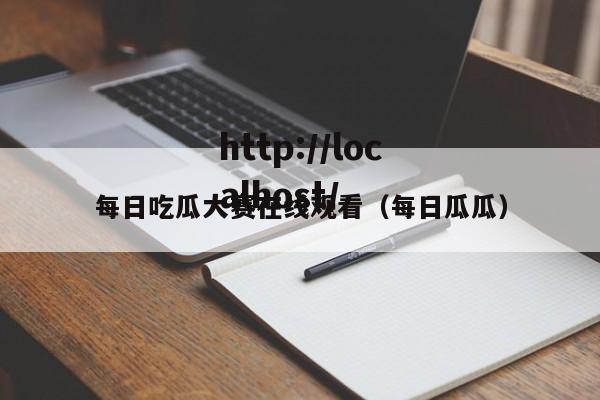 每日吃瓜大赛在线观看（每日瓜瓜）