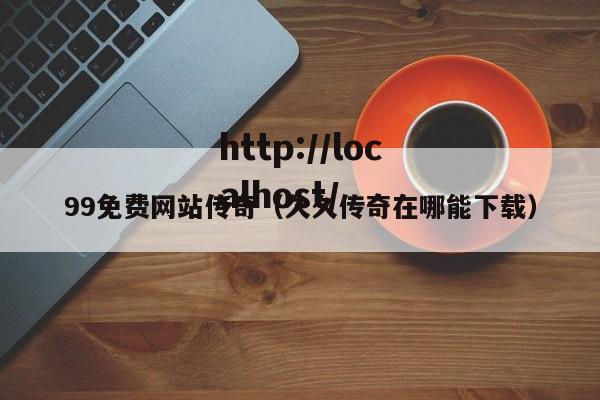 99免费网站传奇（久久传奇在哪能下载）